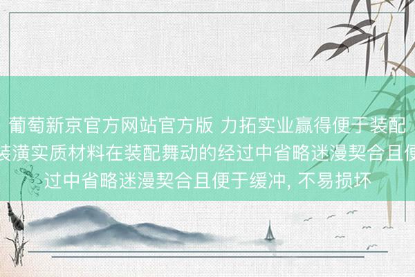 葡萄新京官方网站官方版 力拓实业赢得便于装配的装潢结构专利， 装潢实质材料在装配舞动的经过中省略迷漫契合且便于缓冲， 不易损坏