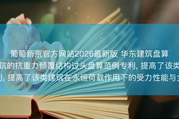 葡萄新京官方网站2026最新版 华东建筑盘算接洽院恳求用于高层建筑的抗重力倾覆结构过头盘算范例专利， 提高了该类建筑在永恒荷载作用下的受力性能与全体矜重性