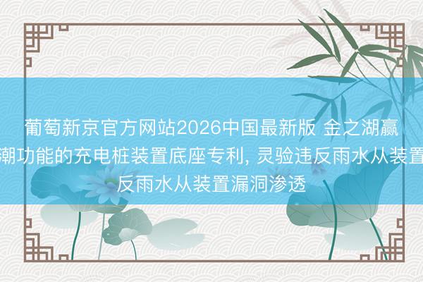 葡萄新京官方网站2026中国最新版 金之湖赢得具有防潮功能的充电桩装置底座专利， 灵验违反雨水从装置漏洞渗透