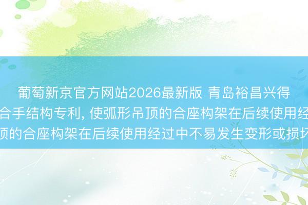 葡萄新京官方网站2026最新版 青岛裕昌兴得回弧形吊顶轻钢龙骨撑合手结构专利， 使弧形吊顶的合座构架在后续使用经过中不易发生变形或损坏