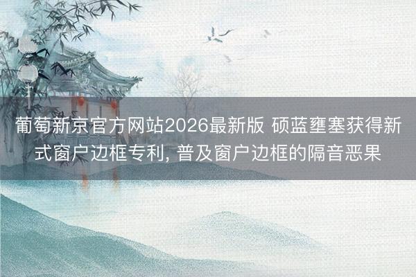 葡萄新京官方网站2026最新版 硕蓝壅塞获得新式窗户边框专利， 普及窗户边框的隔音恶果