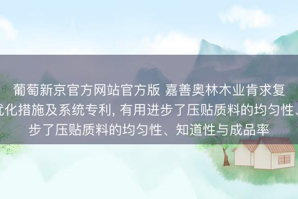 葡萄新京官方网站官方版 嘉善奥林木业肯求复合地板压贴工艺优化措施及系统专利， 有用进步了压贴质料的均匀性、知道性与成品率