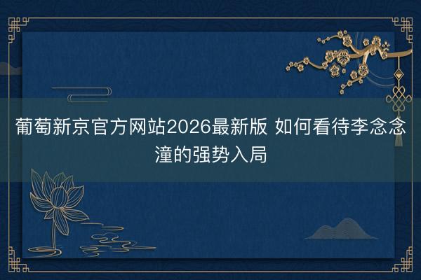 葡萄新京官方网站2026最新版 如何看待李念念潼的强势入局