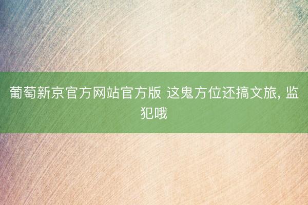葡萄新京官方网站官方版 这鬼方位还搞文旅， 监犯哦