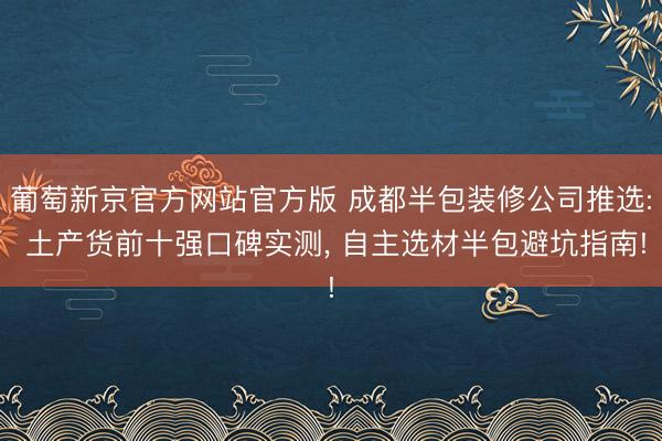 葡萄新京官方网站官方版 成都半包装修公司推选: 土产货前十强口碑实测， 自主选材半包避坑指南!