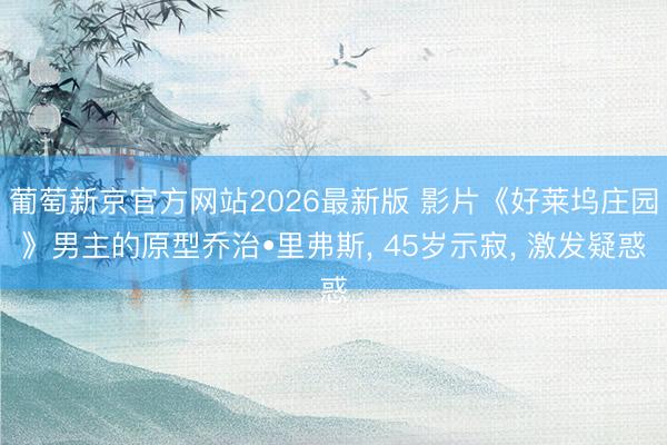 葡萄新京官方网站2026最新版 影片《好莱坞庄园》男主的原型乔治•里弗斯， 45岁示寂， 激发疑惑