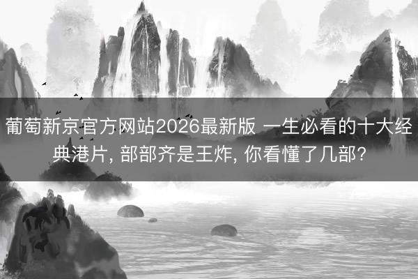 葡萄新京官方网站2026最新版 一生必看的十大经典港片， 部部齐是王炸， 你看懂了几部?