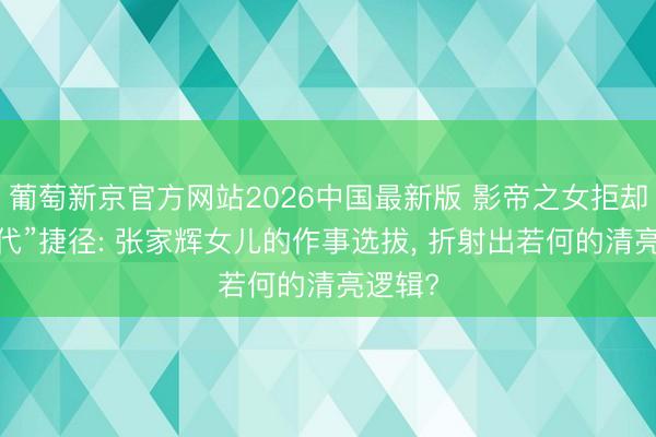 葡萄新京官方网站2026中国最新版 影帝之女拒却“星二代”捷径: 张家辉女儿的作事选拔， 折射出若何的清亮逻辑?