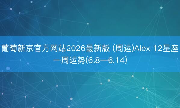 葡萄新京官方网站2026最新版 (周运)Alex 12星座一周运势(6.8—6.14)
