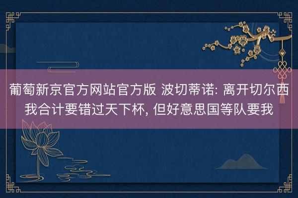 葡萄新京官方网站官方版 波切蒂诺: 离开切尔西我合计要错过天下杯， 但好意思国等队要我