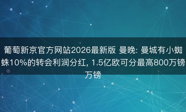 葡萄新京官方网站2026最新版 曼晚: 曼城有小蜘蛛10%的转会利润分红， 1.5亿欧可分最高800万镑