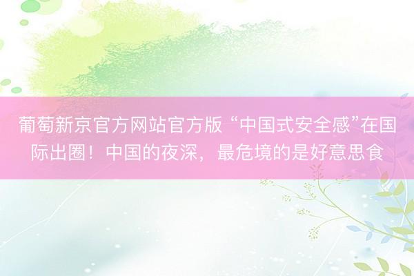 葡萄新京官方网站官方版 “中国式安全感”在国际出圈！中国的夜深，最危境的是好意思食