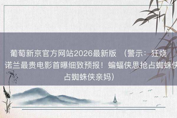 葡萄新京官方网站2026最新版 （警示：狂烧17亿，诺兰最贵电影首曝细致预报！蝙蝠侠思抢占蜘蛛侠亲妈）