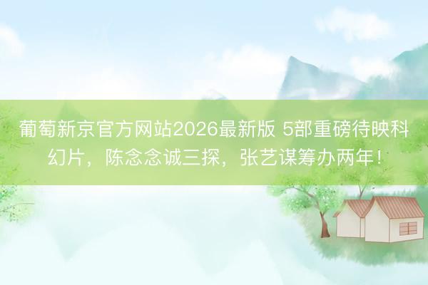 葡萄新京官方网站2026最新版 5部重磅待映科幻片，陈念念诚三探，张艺谋筹办两年！