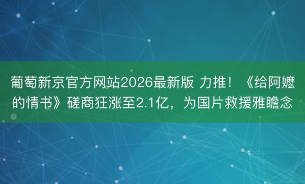 葡萄新京官方网站2026最新版 力推！《给阿嬷的情书》磋商狂涨至2.1亿，为国片救援雅瞻念
