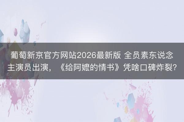 葡萄新京官方网站2026最新版 全员素东说念主演员出演，《给阿嬷的情书》凭啥口碑炸裂？