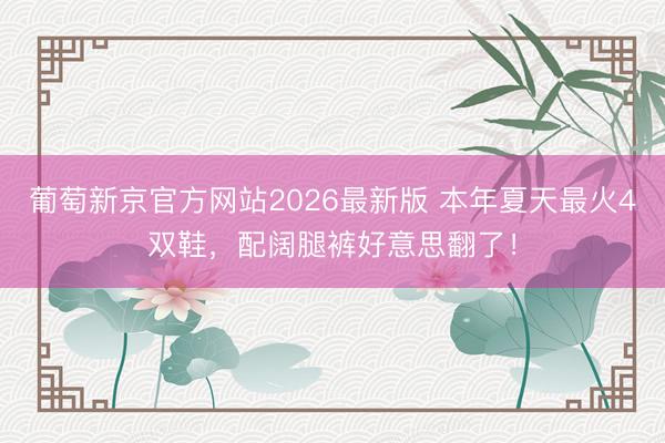 葡萄新京官方网站2026最新版 本年夏天最火4双鞋，配阔腿裤好意思翻了！
