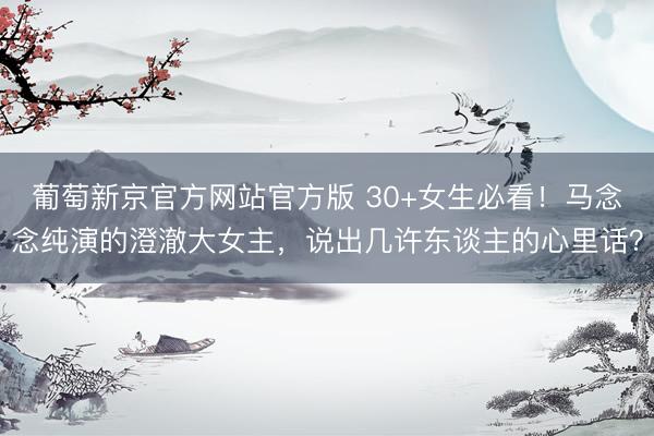 葡萄新京官方网站官方版 30+女生必看！马念念纯演的澄澈大女主，说出几许东谈主的心里话？