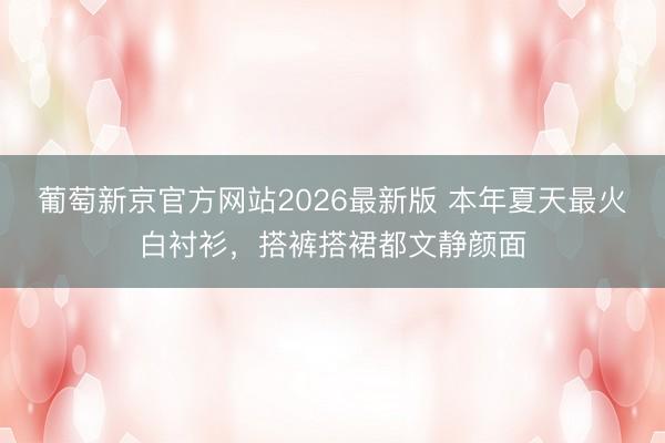 葡萄新京官方网站2026最新版 本年夏天最火白衬衫，搭裤搭裙都文静颜面