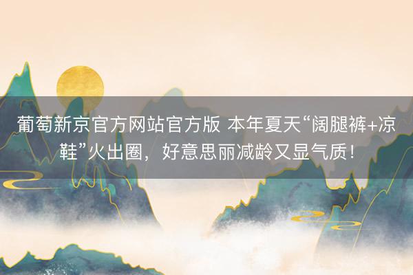 葡萄新京官方网站官方版 本年夏天“阔腿裤+凉鞋”火出圈，好意思丽减龄又显气质！