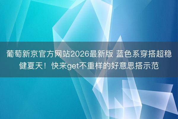 葡萄新京官方网站2026最新版 蓝色系穿搭超稳健夏天！快来get不重样的好意思搭示范