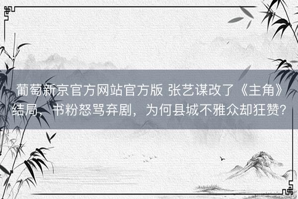 葡萄新京官方网站官方版 张艺谋改了《主角》结局，书粉怒骂弃剧，为何县城不雅众却狂赞？