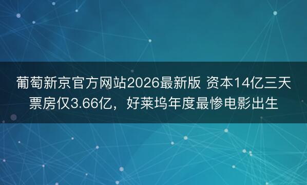 葡萄新京官方网站2026最新版 资本14亿三天票房仅3.66亿，好莱坞年度最惨电影出生