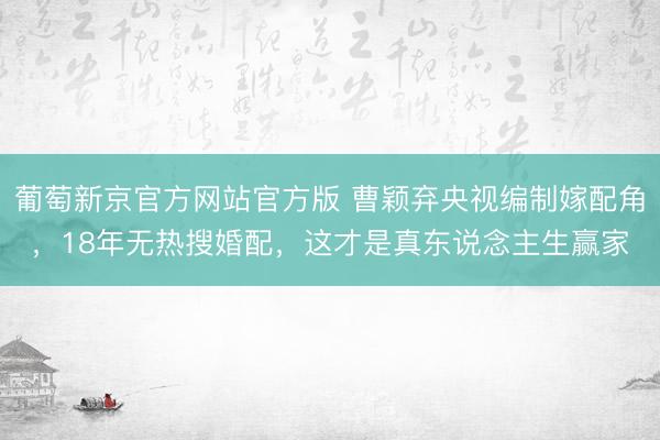 葡萄新京官方网站官方版 曹颖弃央视编制嫁配角，18年无热搜婚配，这才是真东说念主生赢家