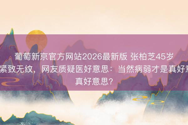 葡萄新京官方网站2026最新版 张柏芝45岁皮肤紧致无纹,网友质疑医好意思:当然病弱才是真好意思?