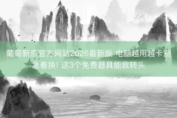 葡萄新京官方网站2026最新版 电脑越用越卡别急着换! 这3个免费器具能救转头