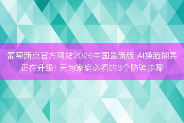 葡萄新京官方网站2026中国最新版 AI换脸糊弄正在升级! 无为家庭必看的3个防骗步骤