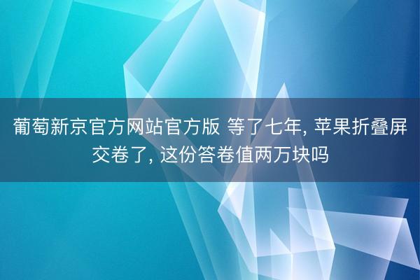 葡萄新京官方网站官方版 等了七年， 苹果折叠屏交卷了， 这份答卷值两万块吗