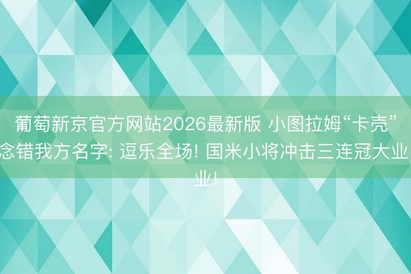 葡萄新京官方网站2026最新版 小图拉姆“卡壳”念错我方名字: 逗乐全场! 国米小将冲击三连冠大业!