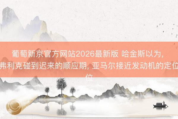 葡萄新京官方网站2026最新版 哈金斯以为， 弗利克碰到迟来的顺应期， 亚马尔接近发动机的定位