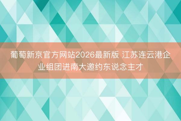 葡萄新京官方网站2026最新版 江苏连云港企业组团进南大邀约东说念主才