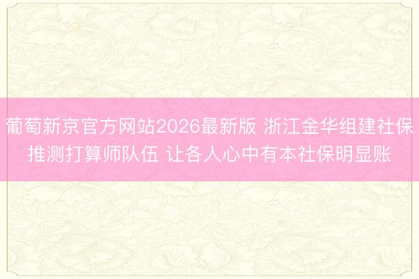 葡萄新京官方网站2026最新版 浙江金华组建社保推测打算师队伍 让各人心中有本社保明显账
