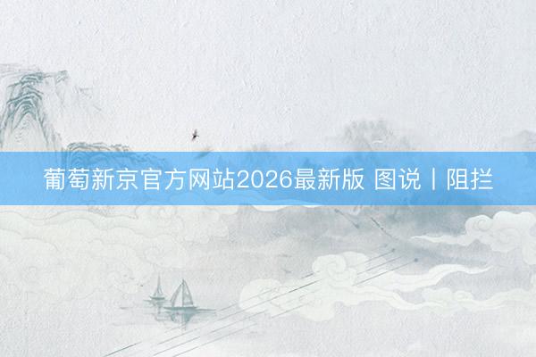 葡萄新京官方网站2026最新版 图说丨阻拦