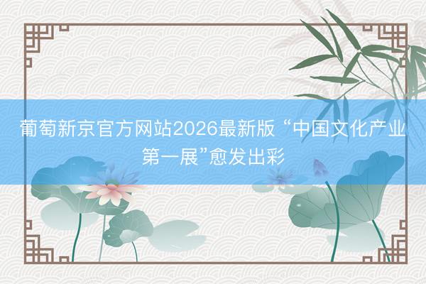 葡萄新京官方网站2026最新版 “中国文化产业第一展”愈发出彩