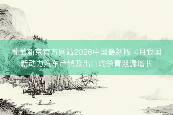 葡萄新京官方网站2026中国最新版 4月我国新动力汽车产销及出口均杀青泄漏增长