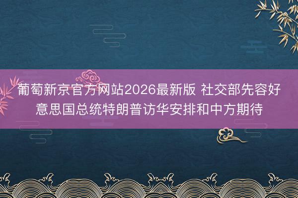 葡萄新京官方网站2026最新版 社交部先容好意思国总统特朗普访华安排和中方期待