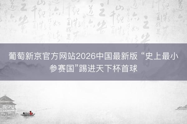 葡萄新京官方网站2026中国最新版 “史上最小参赛国”踢进天下杯首球
