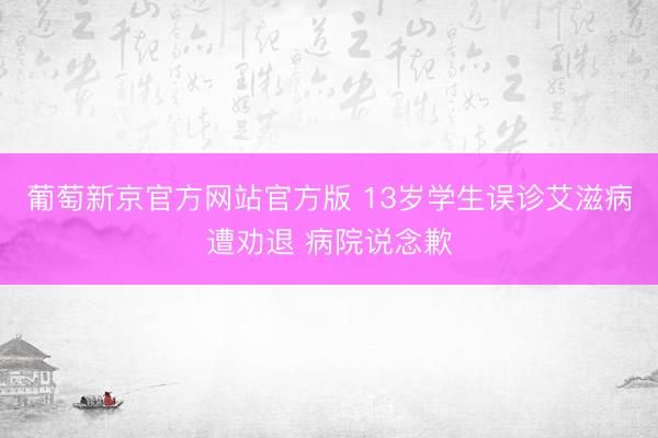 葡萄新京官方网站官方版 13岁学生误诊艾滋病遭劝退 病院说念歉