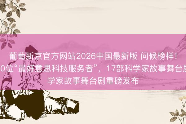 葡萄新京官方网站2026中国最新版 问候榜样！四川揭晓10位“最好意思科技服务者”，17部科学家故事舞台剧重磅发布