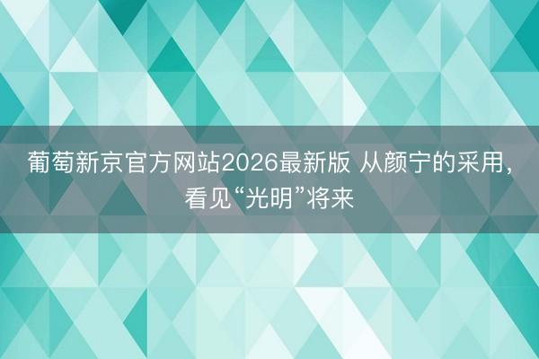葡萄新京官方网站2026最新版 从颜宁的采用,看见“光明”将来