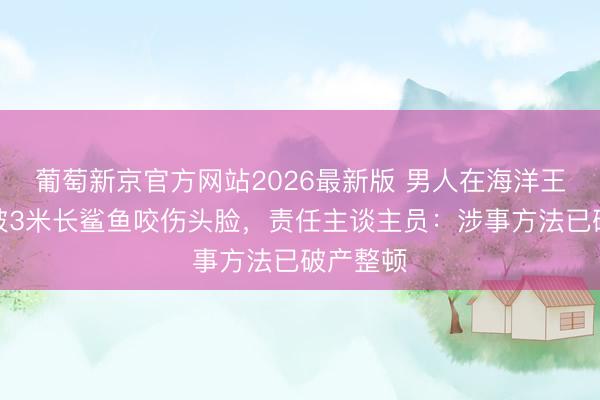 葡萄新京官方网站2026最新版 男人在海洋王国游玩被3米长鲨鱼咬伤头脸，责任主谈主员：涉事方法已破产整顿