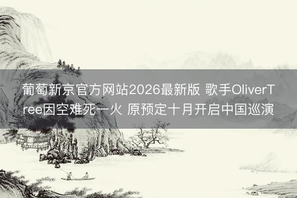 葡萄新京官方网站2026最新版 歌手OliverTree因空难死一火 原预定十月开启中国巡演