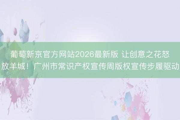葡萄新京官方网站2026最新版 让创意之花怒放羊城！广州市常识产权宣传周版权宣传步履驱动