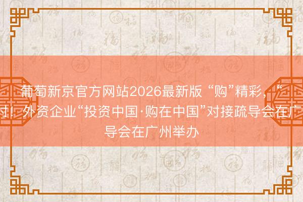 葡萄新京官方网站2026最新版 “购”精彩，“投”往时！外资企业“投资中国·购在中国”对接疏导会在广州举办