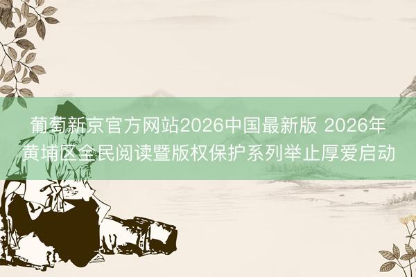 葡萄新京官方网站2026中国最新版 2026年黄埔区全民阅读暨版权保护系列举止厚爱启动