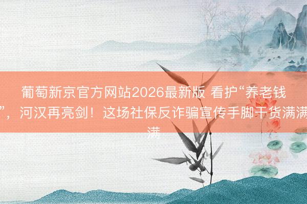 葡萄新京官方网站2026最新版 看护“养老钱”，河汉再亮剑！这场社保反诈骗宣传手脚干货满满